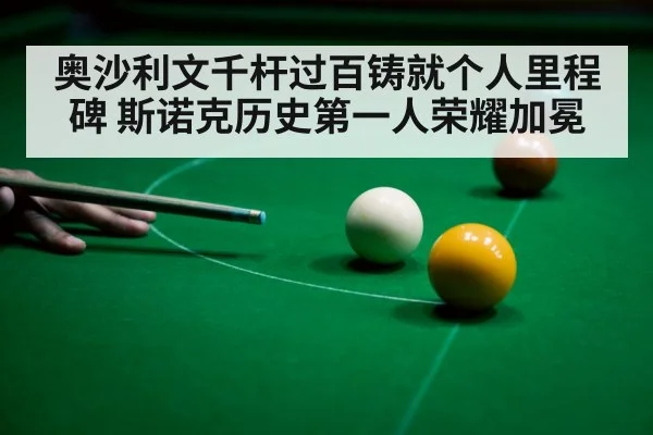 奥沙利文千杆过百铸就个人里程碑 斯诺克历史第一人荣耀加冕