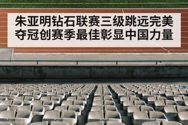 朱亚明钻石联赛三级跳远完美夺冠创赛季最佳彰显中国力量