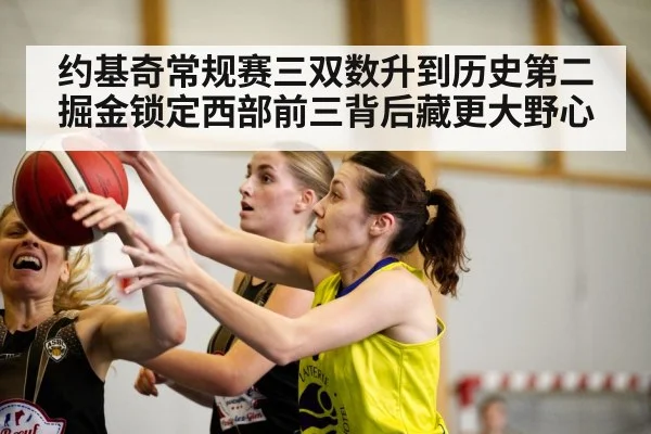 约基奇常规赛三双数升到历史第二 掘金锁定西部前三背后藏更大野心