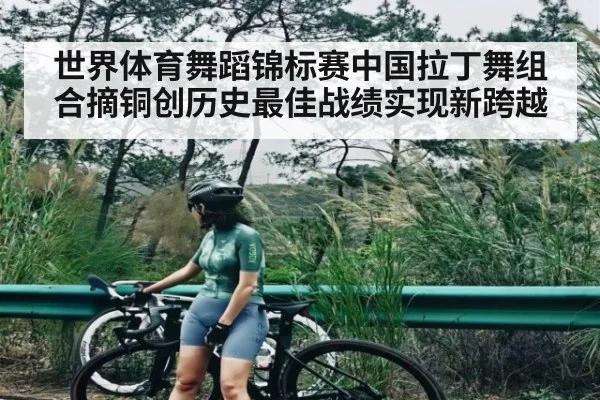 世界体育舞蹈锦标赛中国拉丁舞组合摘铜创历史最佳战绩实现新跨越