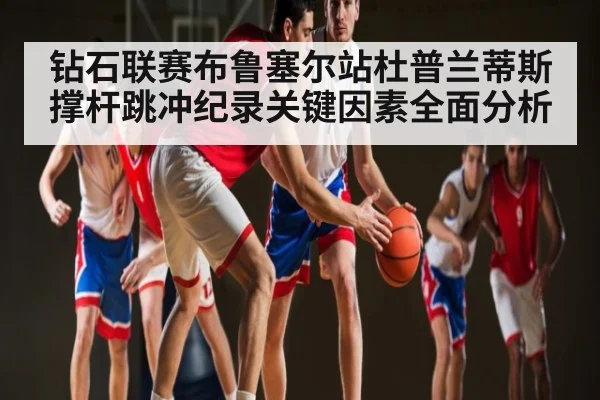 钻石联赛布鲁塞尔站杜普兰蒂斯撑杆跳冲纪录关键因素全面分析