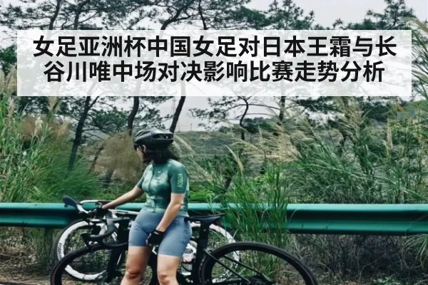 女足亚洲杯中国女足对日本王霜与长谷川唯中场对决影响比赛走势分析