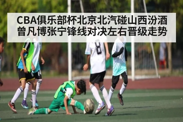 CBA俱乐部杯北京北汽碰山西汾酒 曾凡博张宁锋线对决左右晋级走势