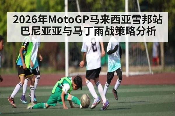 2026年MotoGP马来西亚雪邦站巴尼亚亚与马丁雨战策略分析