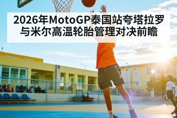 2026年MotoGP泰国站夸塔拉罗与米尔高温轮胎管理对决前瞻
