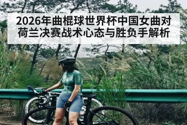 2026年曲棍球世界杯中国女曲对荷兰决赛战术心态与胜负手解析