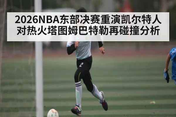 2026NBA东部决赛重演凯尔特人对热火塔图姆巴特勒再碰撞分析