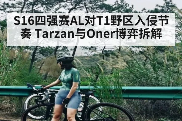 S16四强赛AL对T1野区入侵节奏 Tarzan与Oner博弈拆解