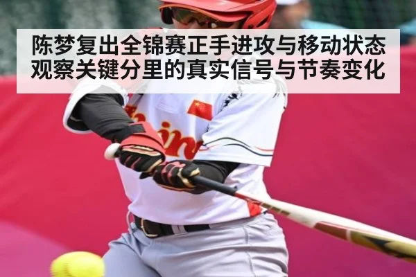 陈梦复出全锦赛正手进攻与移动状态观察关键分里的真实信号与节奏变化
